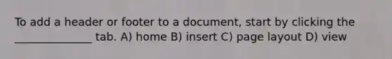 To add a header or footer to a document, start by clicking the ______________ tab. A) home B) insert C) page layout D) view