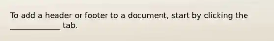 To add a header or footer to a document, start by clicking the _____________ tab.