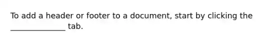 To add a header or footer to a document, start by clicking the ______________ tab.