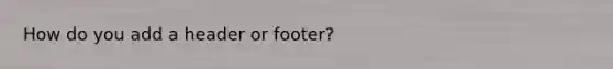 How do you add a header or footer?