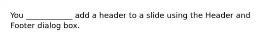 You ____________ add a header to a slide using the Header and Footer dialog box.