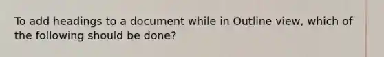 To add headings to a document while in Outline view, which of the following should be done?