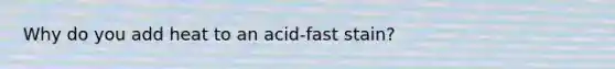 Why do you add heat to an acid-fast stain?