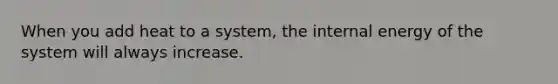 When you add heat to a system, the internal energy of the system will always increase.