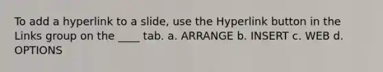 To add a hyperlink to a slide, use the Hyperlink button in the Links group on the ____ tab. a. ARRANGE b. INSERT c. WEB d. OPTIONS