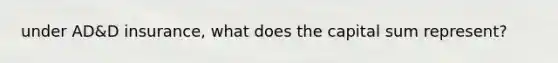 under AD&D insurance, what does the capital sum represent?