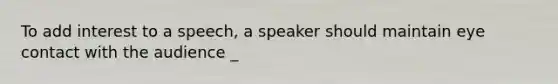 To add interest to a speech, a speaker should maintain eye contact with the audience _