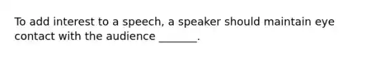 To add interest to a speech, a speaker should maintain eye contact with the audience _______.