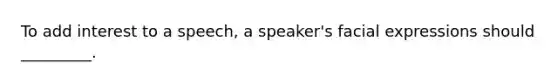 To add interest to a speech, a speaker's facial expressions should _________.