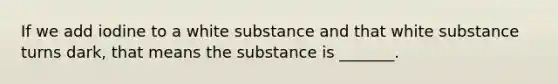 If we add iodine to a white substance and that white substance turns dark, that means the substance is _______.