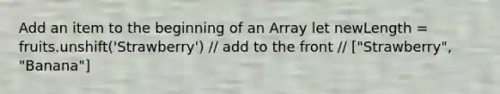 Add an item to the beginning of an Array let newLength = fruits.unshift('Strawberry') // add to the front // ["Strawberry", "Banana"]