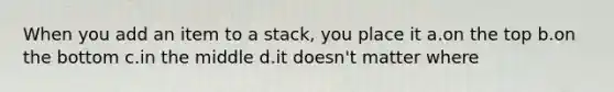 When you add an item to a stack, you place it a.on the top b.on the bottom c.in the middle d.it doesn't matter where