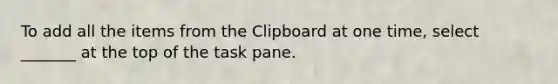 To add all the items from the Clipboard at one time, select _______ at the top of the task pane.