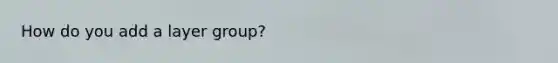 How do you add a layer group?