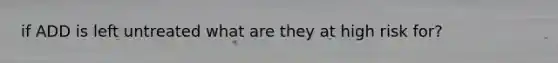 if ADD is left untreated what are they at high risk for?