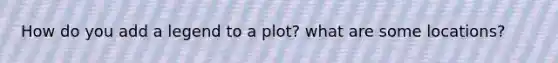 How do you add a legend to a plot? what are some locations?