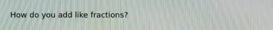 How do you add like fractions?