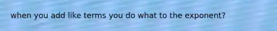 when you add like terms you do what to the exponent?