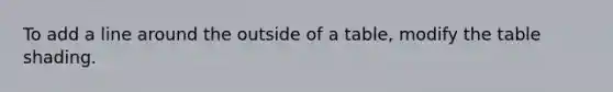 To add a line around the outside of a table, modify the table shading.