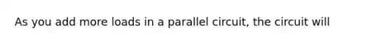 As you add more loads in a parallel circuit, the circuit will