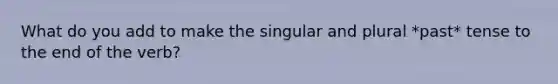 What do you add to make the singular and plural *past* tense to the end of the verb?