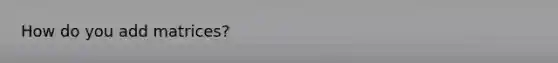 How do you add matrices?