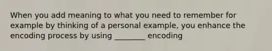 When you add meaning to what you need to remember for example by thinking of a personal example, you enhance the encoding process by using ________ encoding