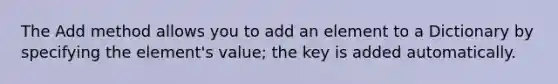 The Add method allows you to add an element to a Dictionary by specifying the element's value; the key is added automatically.