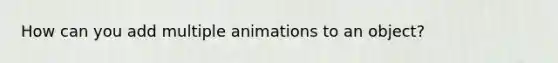 How can you add multiple animations to an object?