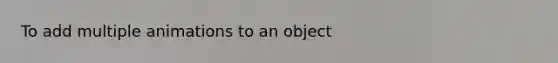 To add multiple animations to an object