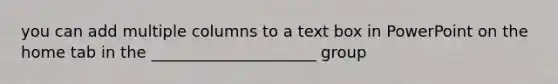 you can add multiple columns to a text box in PowerPoint on the home tab in the _____________________ group