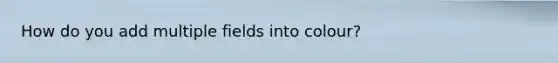 How do you add multiple fields into colour?