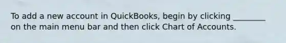 To add a new account in QuickBooks, begin by clicking ________ on the main menu bar and then click Chart of Accounts.