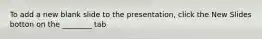 To add a new blank slide to the presentation, click the New Slides botton on the ________ tab