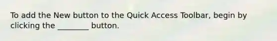 To add the New button to the Quick Access Toolbar, begin by clicking the ________ button.