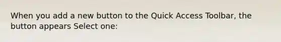 When you add a new button to the Quick Access Toolbar, the button appears Select one: