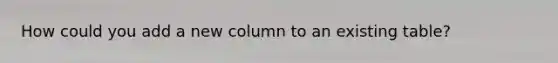How could you add a new column to an existing table?