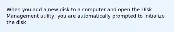 When you add a new disk to a computer and open the Disk Management utility, you are automatically prompted to initialize the disk