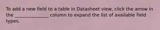 To add a new field to a table in Datasheet view, click the arrow in the _______________ column to expand the list of available field types.