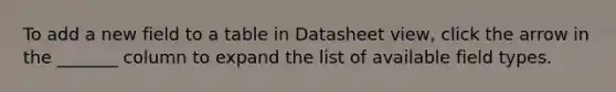 To add a new field to a table in Datasheet view, click the arrow in the _______ column to expand the list of available field types.