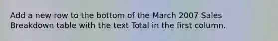 Add a new row to the bottom of the March 2007 Sales Breakdown table with the text Total in the first column.