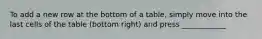 To add a new row at the bottom of a table, simply move into the last cells of the table (bottom right) and press ____________
