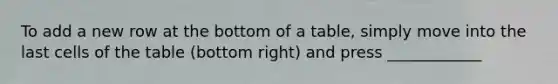 To add a new row at the bottom of a table, simply move into the last cells of the table (bottom right) and press ____________