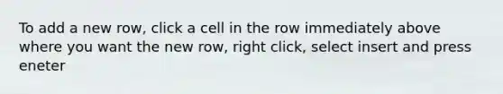 To add a new row, click a cell in the row immediately above where you want the new row, right click, select insert and press eneter