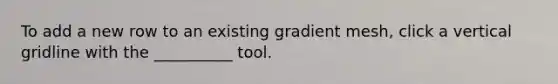 To add a new row to an existing gradient mesh, click a vertical gridline with the __________ tool.