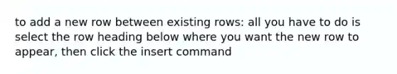 to add a new row between existing rows: all you have to do is select the row heading below where you want the new row to appear, then click the insert command