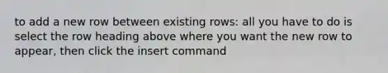 to add a new row between existing rows: all you have to do is select the row heading above where you want the new row to appear, then click the insert command