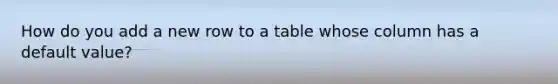 How do you add a new row to a table whose column has a default value?