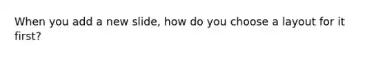When you add a new slide, how do you choose a layout for it first?