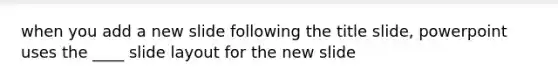 when you add a new slide following the title slide, powerpoint uses the ____ slide layout for the new slide